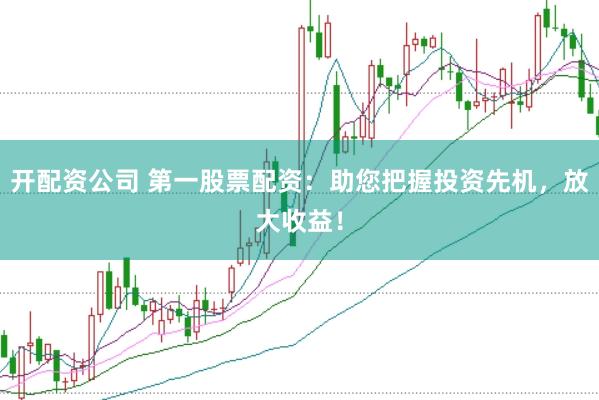 开配资公司 第一股票配资：助您把握投资先机，放大收益！