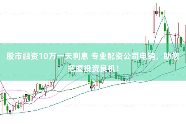 股市融资10万一天利息 专业配资公司电销，助您把握投资良机！