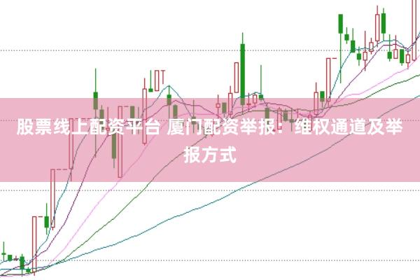 股票线上配资平台 厦门配资举报：维权通道及举报方式