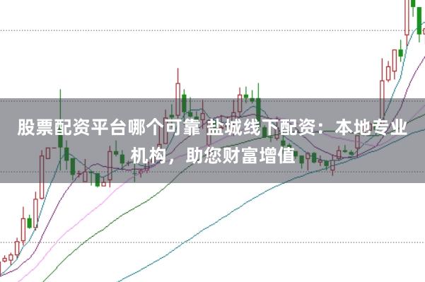 股票配资平台哪个可靠 盐城线下配资：本地专业机构，助您财富增值