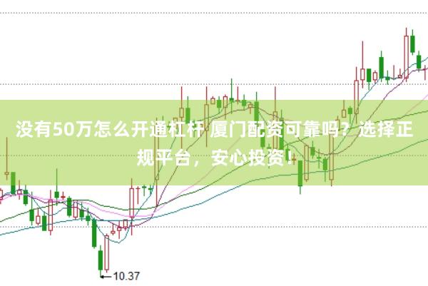没有50万怎么开通杠杆 厦门配资可靠吗？选择正规平台，安心投资！