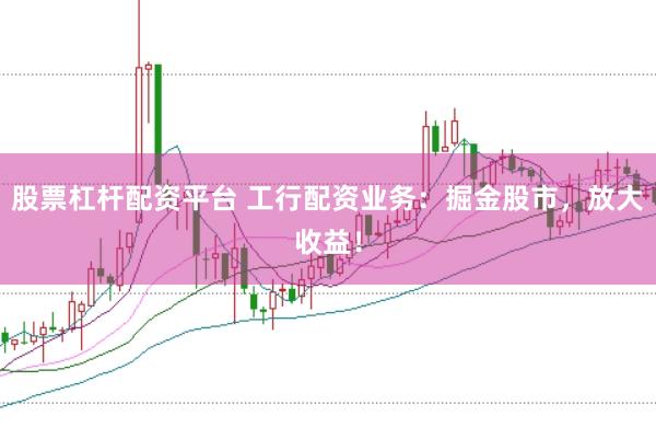 股票杠杆配资平台 工行配资业务：掘金股市，放大收益！