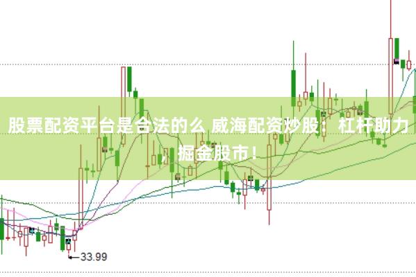 股票配资平台是合法的么 威海配资炒股：杠杆助力，掘金股市！