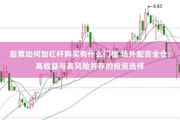 股票如何加杠杆购买有什么门槛 场外配资全仓：高收益与高风险并存的投资选择