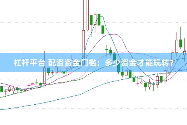 杠杆平台 配资资金门槛：多少资金才能玩转？