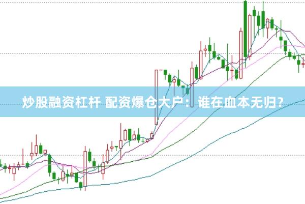 炒股融资杠杆 配资爆仓大户：谁在血本无归？