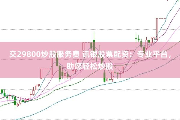 交29800炒股服务费 讯银股票配资：专业平台，助您轻松炒股