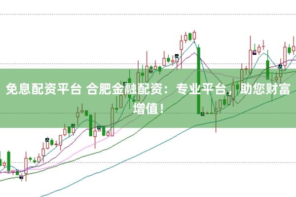 免息配资平台 合肥金融配资：专业平台，助您财富增值！