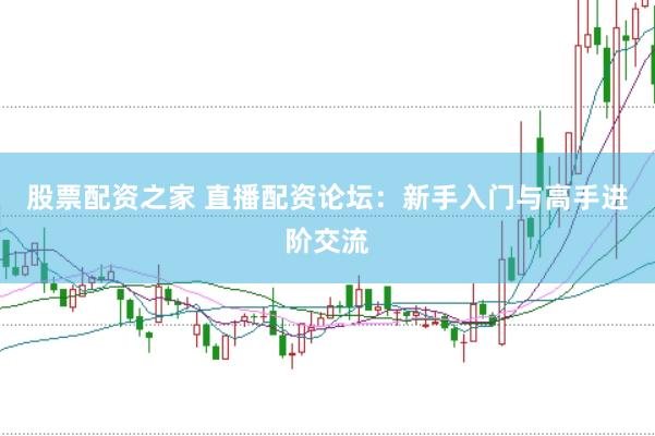 股票配资之家 直播配资论坛：新手入门与高手进阶交流