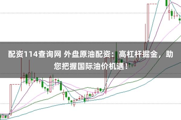 配资114查询网 外盘原油配资：高杠杆掘金，助您把握国际油价机遇！