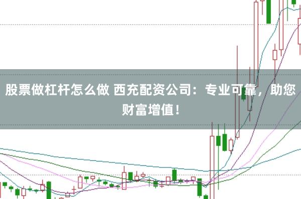 股票做杠杆怎么做 西充配资公司：专业可靠，助您财富增值！