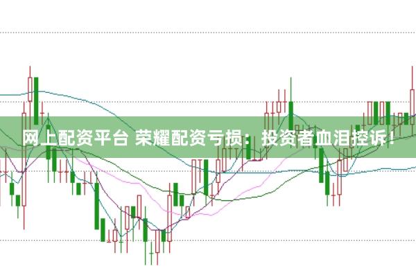 网上配资平台 荣耀配资亏损：投资者血泪控诉！