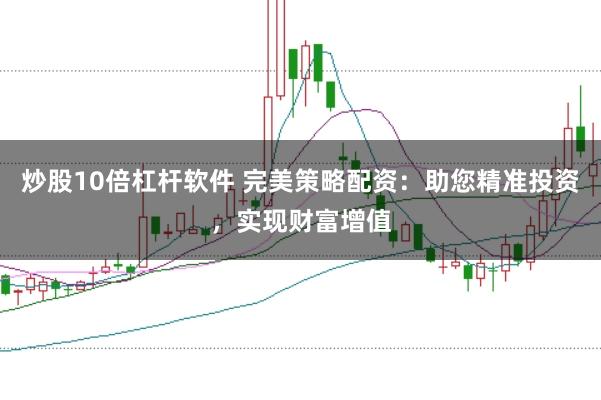 炒股10倍杠杆软件 完美策略配资：助您精准投资，实现财富增值