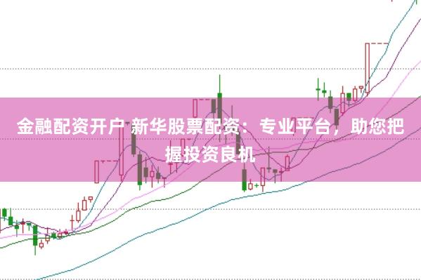 金融配资开户 新华股票配资：专业平台，助您把握投资良机