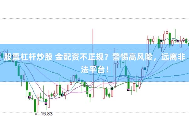 股票杠杆炒股 金配资不正规？警惕高风险，远离非法平台！