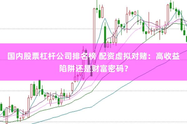 国内股票杠杆公司排名榜 配资虚拟对赌：高收益陷阱还是财富密码？