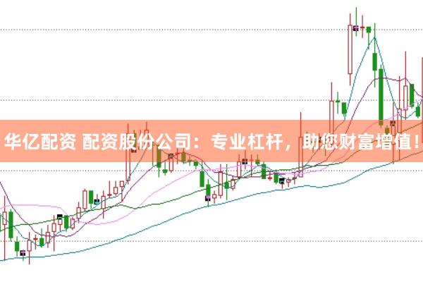 华亿配资 配资股份公司：专业杠杆，助您财富增值！