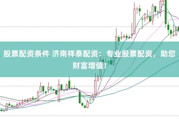 股票配资条件 济南祥泰配资：专业股票配资，助您财富增值！