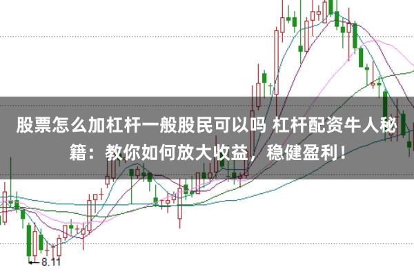 股票怎么加杠杆一般股民可以吗 杠杆配资牛人秘籍：教你如何放大收益，稳健盈利！