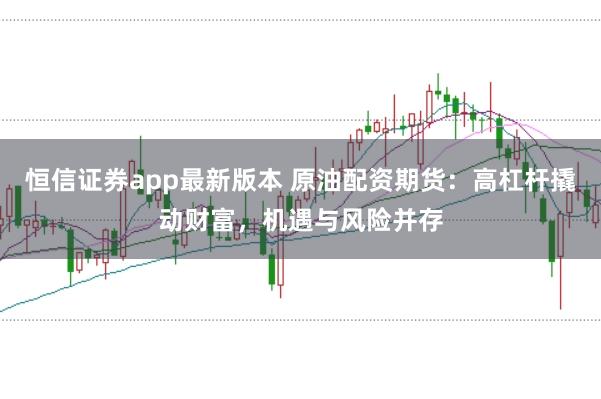 恒信证券app最新版本 原油配资期货：高杠杆撬动财富，机遇与风险并存