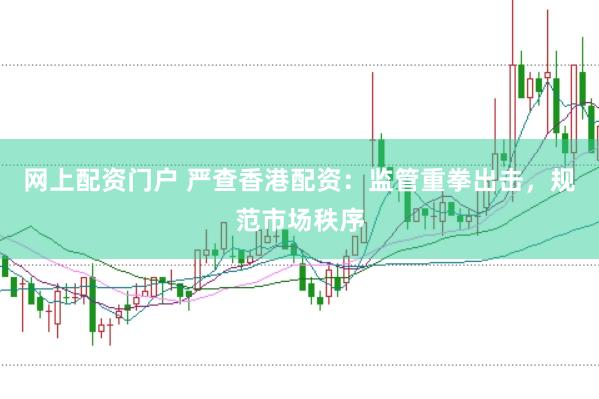 网上配资门户 严查香港配资：监管重拳出击，规范市场秩序