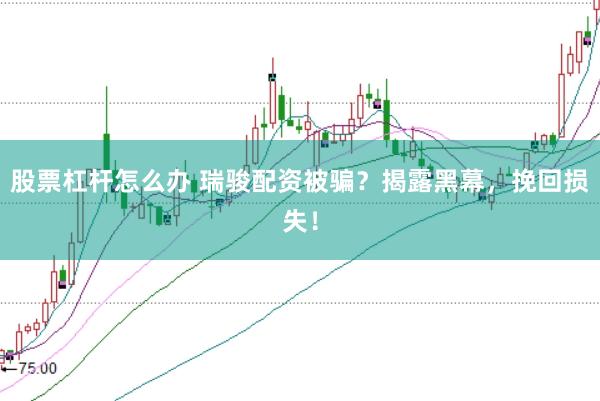 股票杠杆怎么办 瑞骏配资被骗？揭露黑幕，挽回损失！