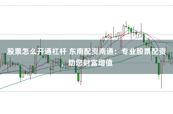 股票怎么开通杠杆 东南配资南通：专业股票配资，助您财富增值