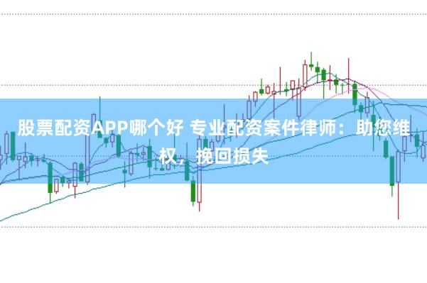 股票配资APP哪个好 专业配资案件律师：助您维权，挽回损失