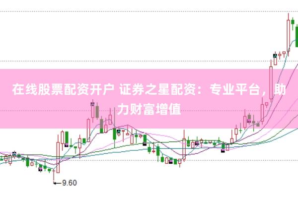 在线股票配资开户 证券之星配资：专业平台，助力财富增值