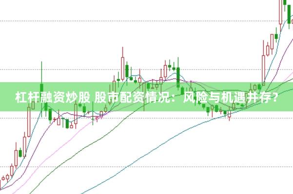 杠杆融资炒股 股市配资情况：风险与机遇并存？