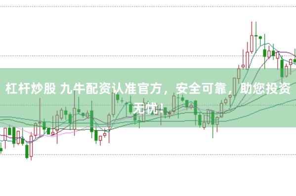 杠杆炒股 九牛配资认准官方，安全可靠，助您投资无忧！