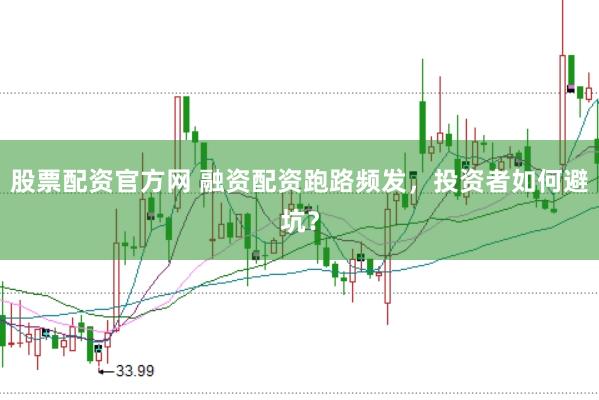 股票配资官方网 融资配资跑路频发，投资者如何避坑？