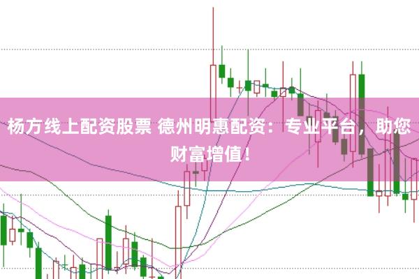 杨方线上配资股票 德州明惠配资：专业平台，助您财富增值！
