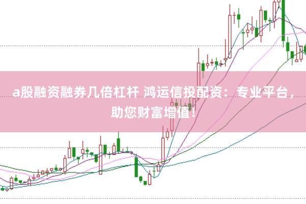 a股融资融券几倍杠杆 鸿运信投配资：专业平台，助您财富增值！