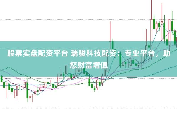 股票实盘配资平台 瑞骏科技配资：专业平台，助您财富增值