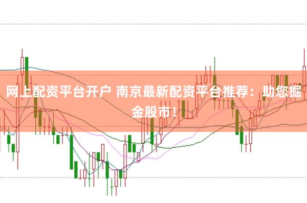 网上配资平台开户 南京最新配资平台推荐：助您掘金股市！