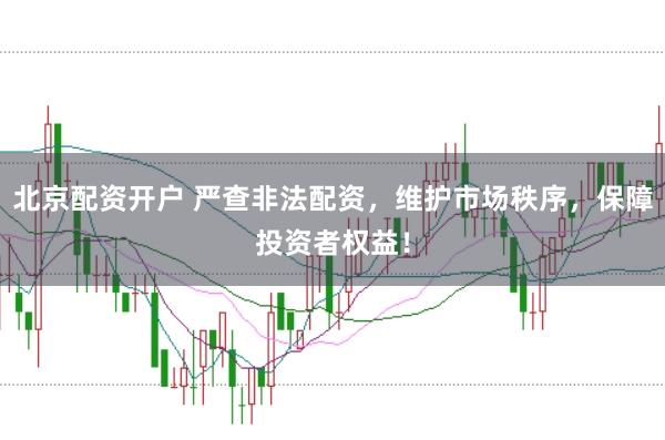 北京配资开户 严查非法配资，维护市场秩序，保障投资者权益！