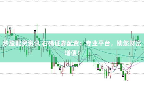 炒股配资资讯 石碣证券配资：专业平台，助您财富增值！