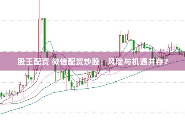 股王配资 微信配资炒股：风险与机遇并存？