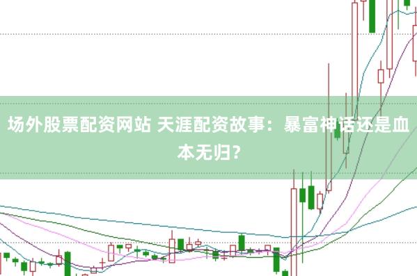 场外股票配资网站 天涯配资故事：暴富神话还是血本无归？