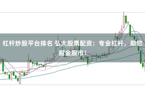 杠杆炒股平台排名 弘大股票配资：专业杠杆，助您掘金股市！