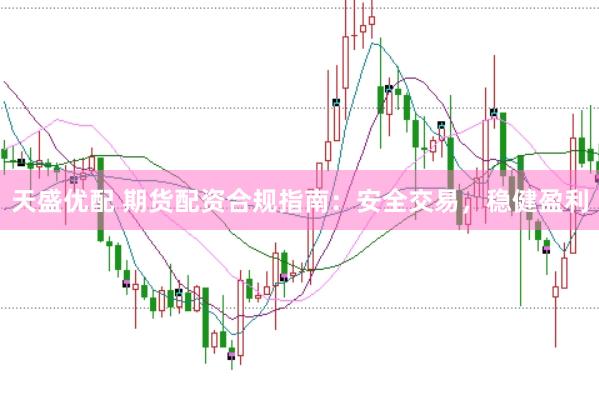 天盛优配 期货配资合规指南：安全交易，稳健盈利