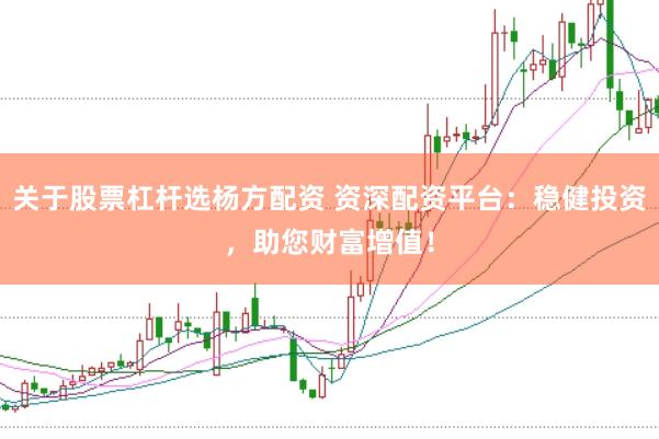 关于股票杠杆选杨方配资 资深配资平台：稳健投资，助您财富增值！