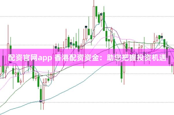 配资官网app 香港配资资金：助您把握投资机遇