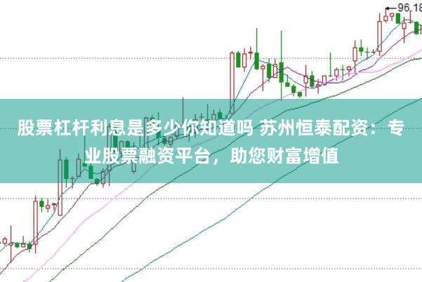 股票杠杆利息是多少你知道吗 苏州恒泰配资：专业股票融资平台，助您财富增值