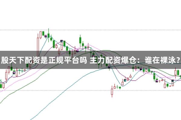 股天下配资是正规平台吗 主力配资爆仓：谁在裸泳？