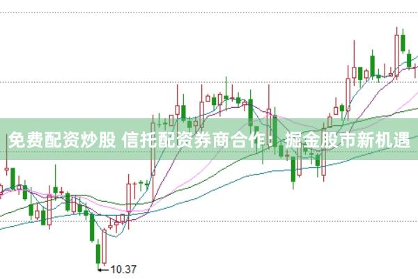 免费配资炒股 信托配资券商合作：掘金股市新机遇