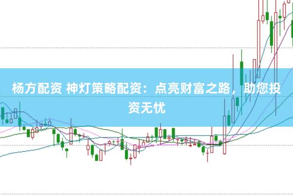 杨方配资 神灯策略配资：点亮财富之路，助您投资无忧