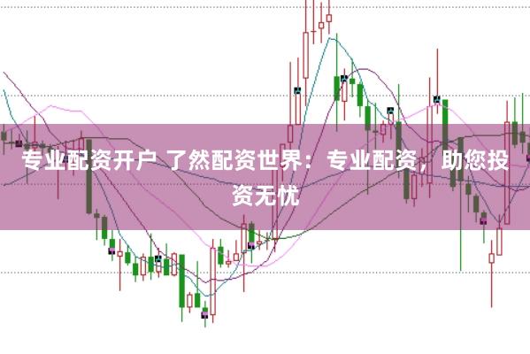 专业配资开户 了然配资世界：专业配资，助您投资无忧