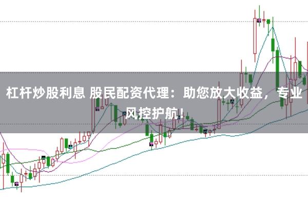 杠杆炒股利息 股民配资代理：助您放大收益，专业风控护航！